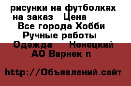 рисунки на футболках на заказ › Цена ­ 600 - Все города Хобби. Ручные работы » Одежда   . Ненецкий АО,Варнек п.